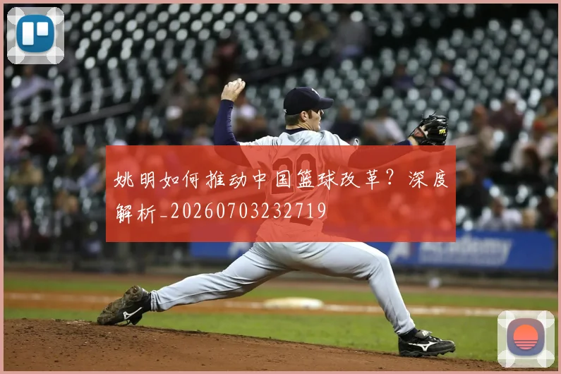 姚明如何推动中国篮球改革？深度解析_20260703232719