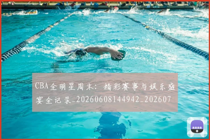CBA全明星周末：精彩赛事与娱乐盛宴全记录_20260608144942_20260701210219_20260712043807
