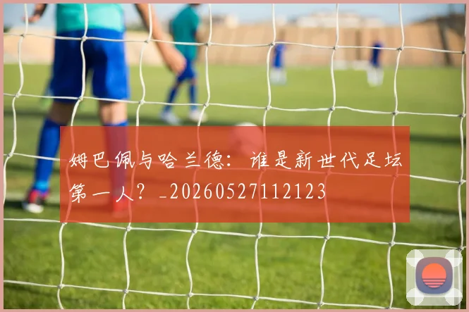 姆巴佩与哈兰德：谁是新世代足坛第一人？_20260527112123