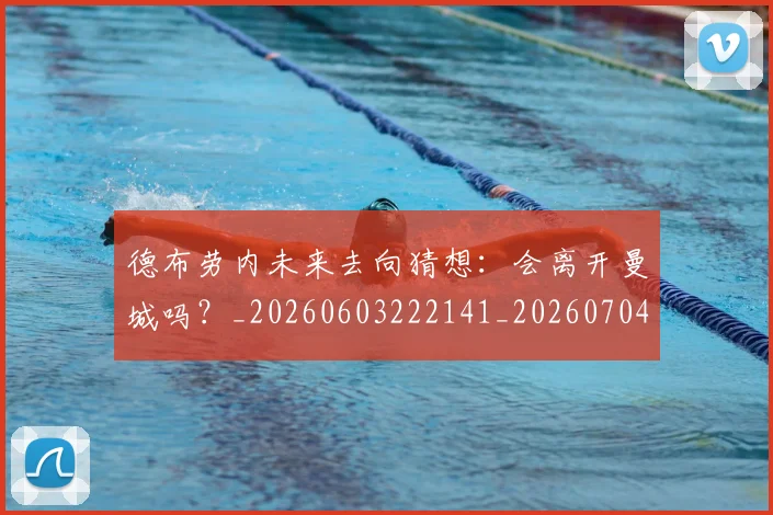 德布劳内未来去向猜想:会离开曼城吗?_20260603222141_20260704172517